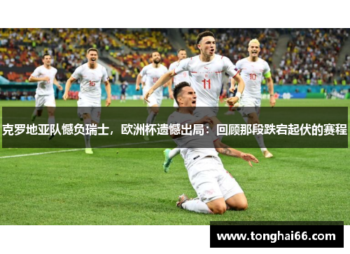 克罗地亚队憾负瑞士，欧洲杯遗憾出局：回顾那段跌宕起伏的赛程