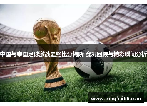 中国与泰国足球激战最终比分揭晓 赛况回顾与精彩瞬间分析