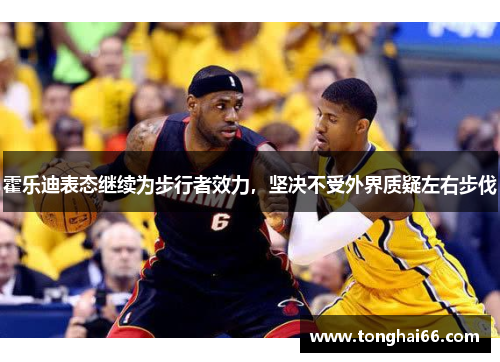 霍乐迪表态继续为步行者效力，坚决不受外界质疑左右步伐