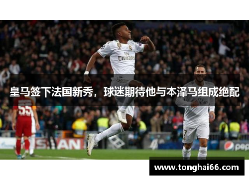 皇马签下法国新秀，球迷期待他与本泽马组成绝配