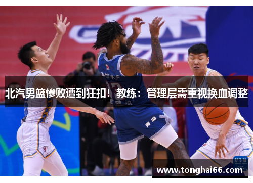 北汽男篮惨败遭到狂扣！教练：管理层需重视换血调整