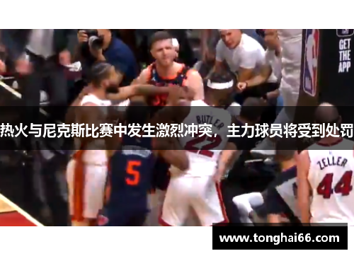 热火与尼克斯比赛中发生激烈冲突，主力球员将受到处罚