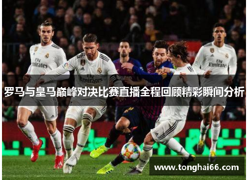 罗马与皇马巅峰对决比赛直播全程回顾精彩瞬间分析