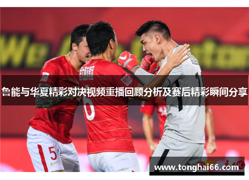 鲁能与华夏精彩对决视频重播回顾分析及赛后精彩瞬间分享