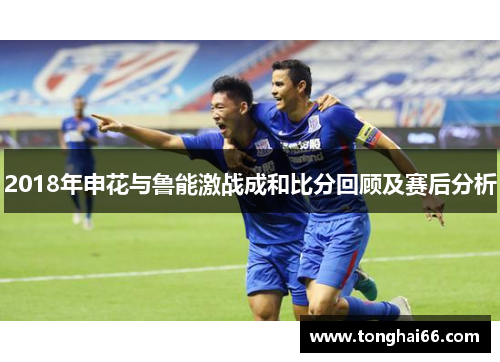 2018年申花与鲁能激战成和比分回顾及赛后分析