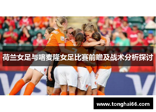 荷兰女足与喀麦隆女足比赛前瞻及战术分析探讨