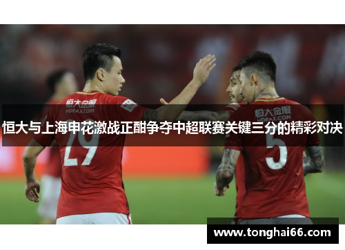 恒大与上海申花激战正酣争夺中超联赛关键三分的精彩对决